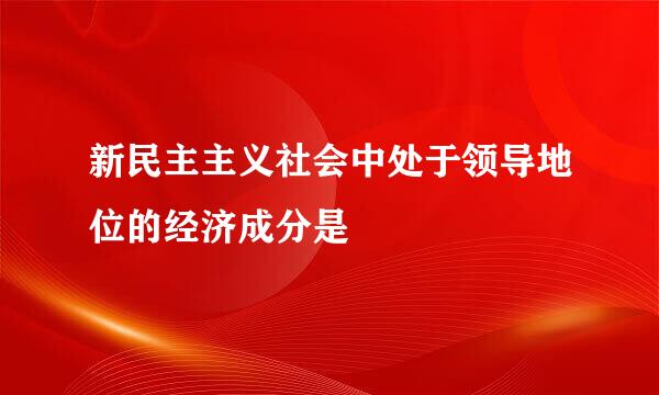 新民主主义社会中处于领导地位的经济成分是