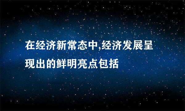 在经济新常态中,经济发展呈现出的鲜明亮点包括