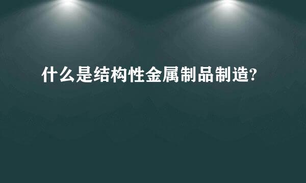 什么是结构性金属制品制造?