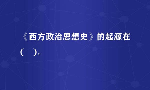 《西方政治思想史》的起源在( )。