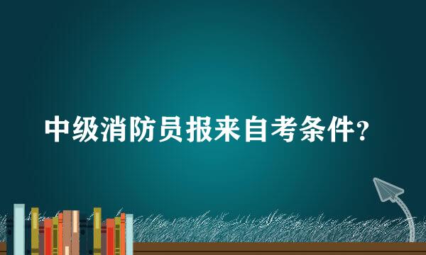 中级消防员报来自考条件？