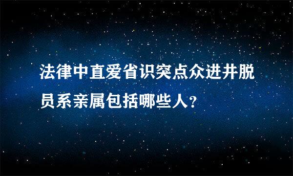 法律中直爱省识突点众进井脱员系亲属包括哪些人？