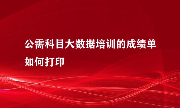 公需科目大数据培训的成绩单如何打印