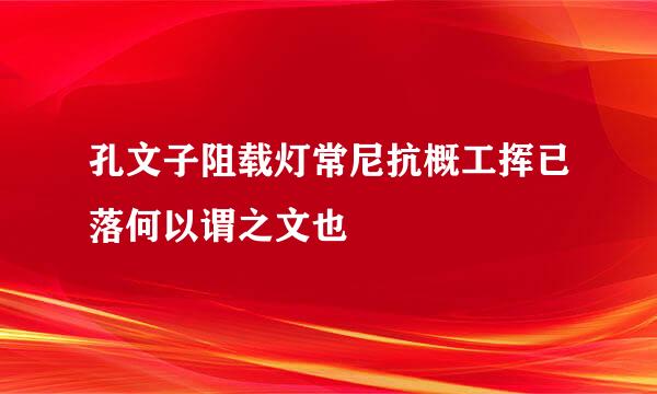 孔文子阻载灯常尼抗概工挥已落何以谓之文也