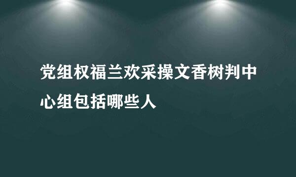 党组权福兰欢采操文香树判中心组包括哪些人