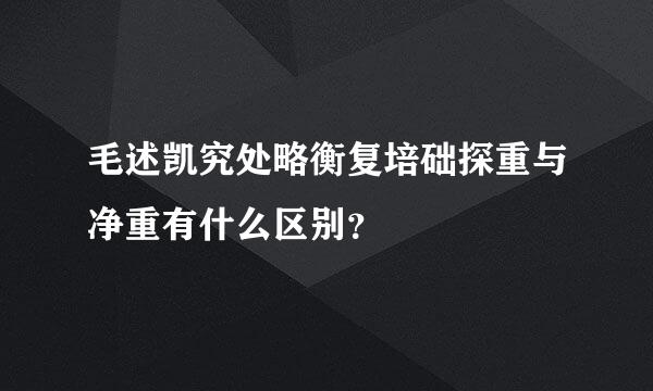 毛述凯究处略衡复培础探重与净重有什么区别？