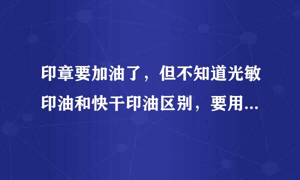 印章要加油了，但不知道光敏印油和快干印油区别，要用来自哪种？