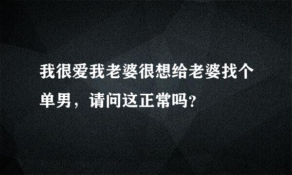 我很爱我老婆很想给老婆找个单男，请问这正常吗？