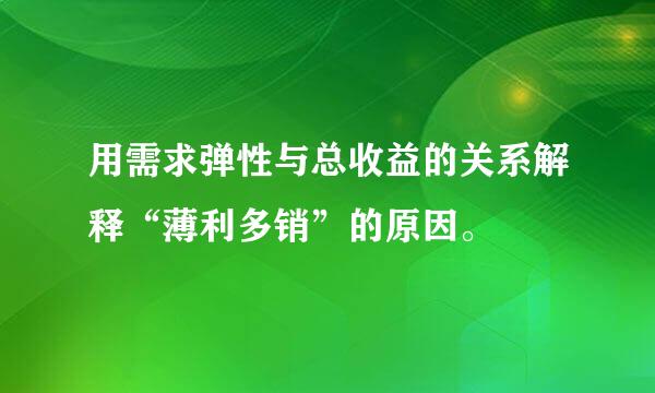 用需求弹性与总收益的关系解释“薄利多销”的原因。