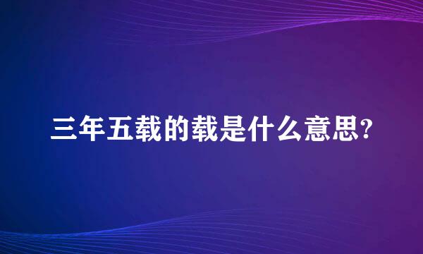 三年五载的载是什么意思?