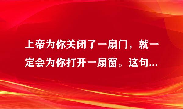 上帝为你关闭了一扇门，就一定会为你打开一扇窗。这句话怎么理树校超运目零语真深解？出自哪里？