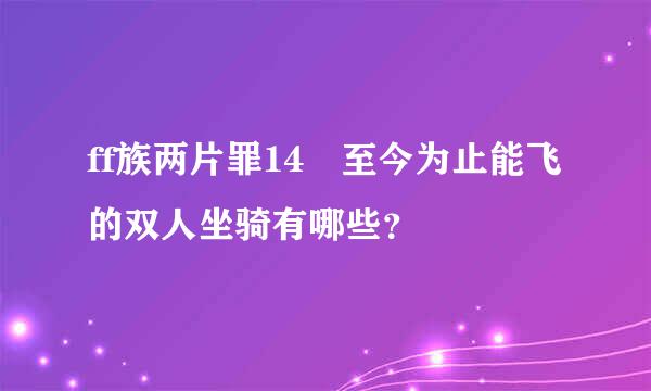 ff族两片罪14 至今为止能飞的双人坐骑有哪些？