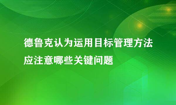 德鲁克认为运用目标管理方法应注意哪些关键问题