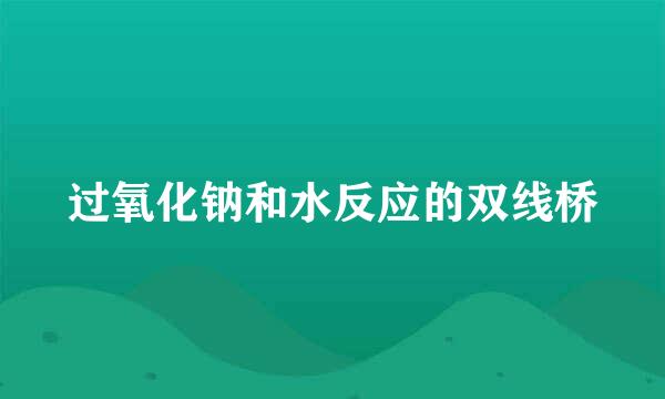 过氧化钠和水反应的双线桥