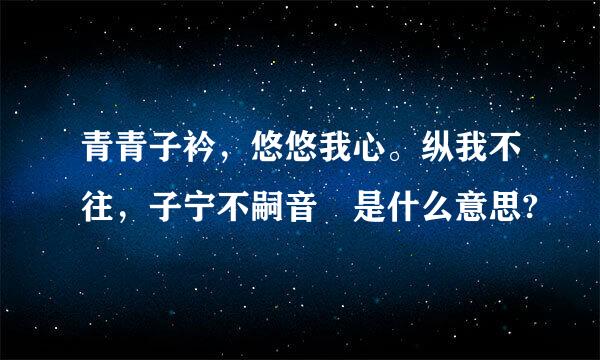 青青子衿，悠悠我心。纵我不往，子宁不嗣音 是什么意思?