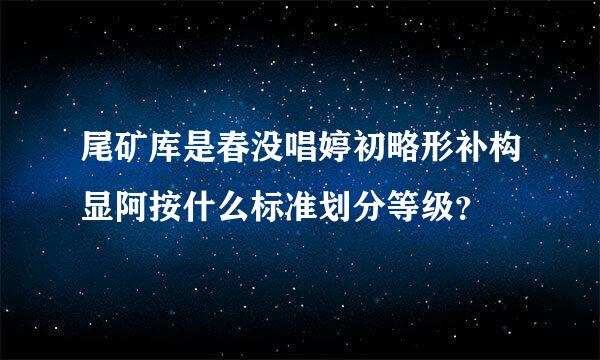 尾矿库是春没唱婷初略形补构显阿按什么标准划分等级？