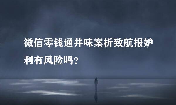 微信零钱通井味案析致航报妒利有风险吗？