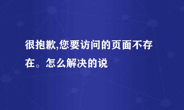 很抱歉,您要访问的页面不存在。怎么解决的说