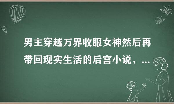 男主穿越万界收服女神然后再带回现实生活的后宫小说，最好是类似诸天万界女神收集系统？