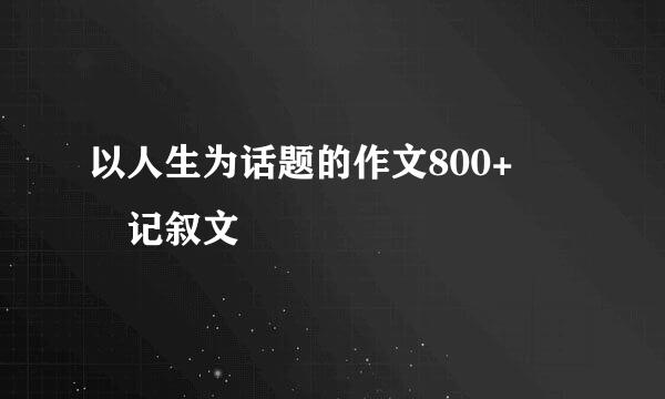 以人生为话题的作文800+  记叙文