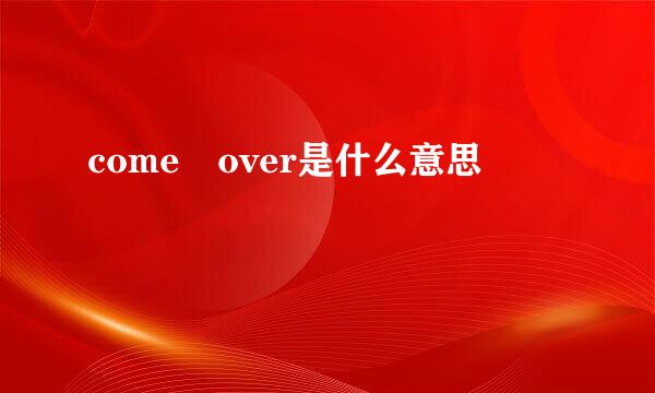 come over是什么意思