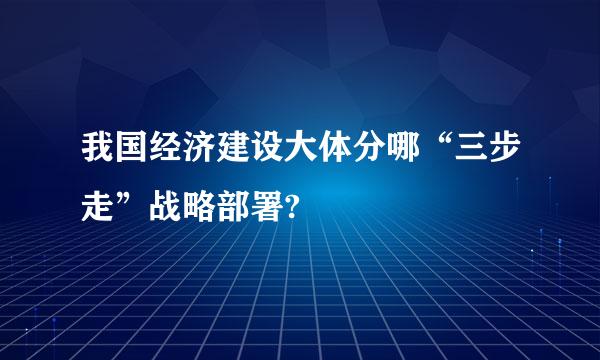 我国经济建设大体分哪“三步走”战略部署?