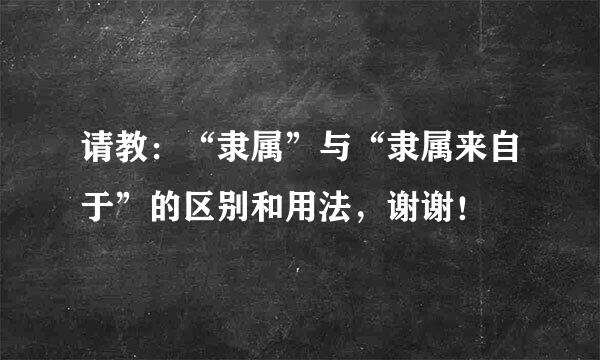 请教：“隶属”与“隶属来自于”的区别和用法，谢谢！