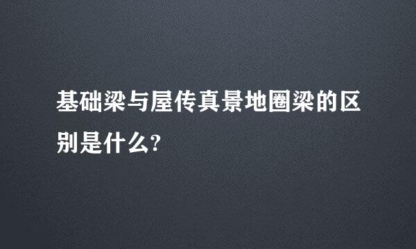 基础梁与屋传真景地圈梁的区别是什么?