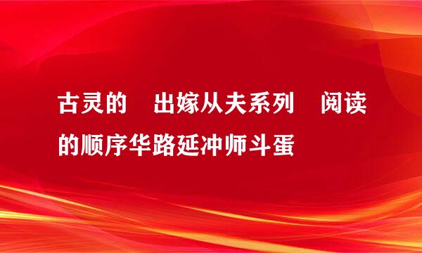 古灵的 出嫁从夫系列 阅读的顺序华路延冲师斗蛋