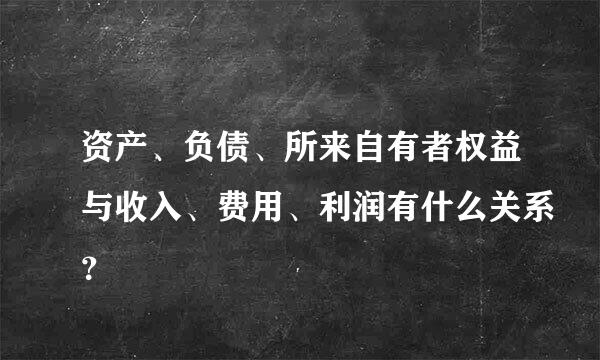 资产、负债、所来自有者权益与收入、费用、利润有什么关系？