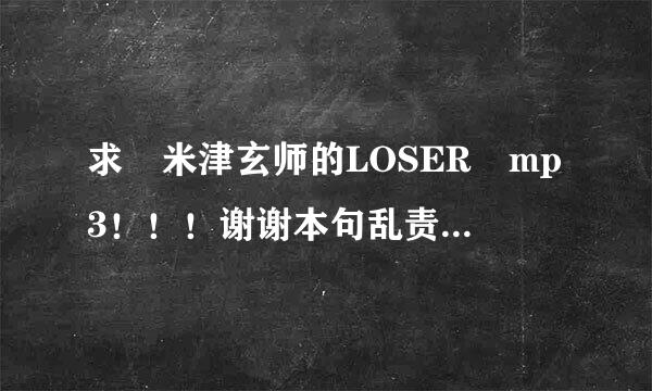 求 米津玄师的LOSER mp3！！！谢谢本句乱责胜大佬们！！！