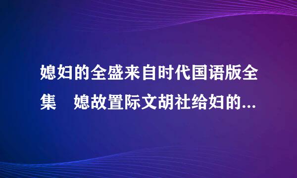 媳妇的全盛来自时代国语版全集 媳故置际文胡社给妇的全盛时代全集 媳妇的全盛时代在线观看 媳妇的全盛时代全集 地360问答址？