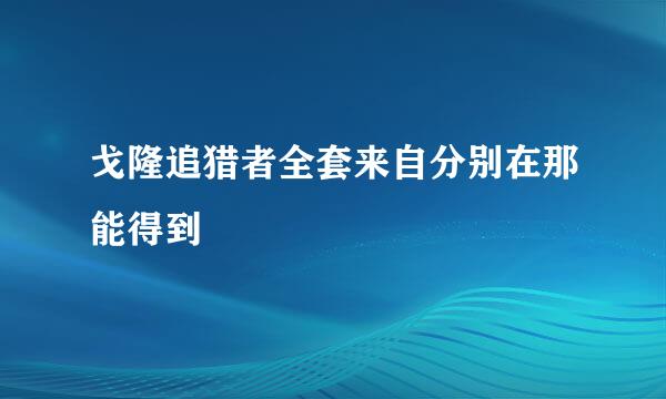 戈隆追猎者全套来自分别在那能得到