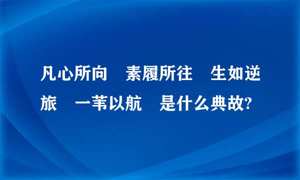 凡心所向 素履所往 生如逆旅 一苇以航 是什么典故?