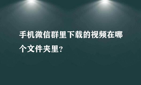 手机微信群里下载的视频在哪个文件夹里？