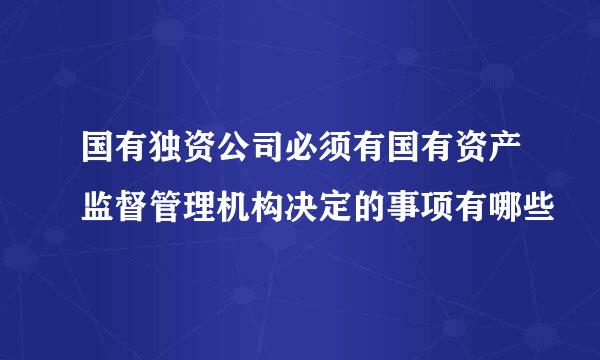 国有独资公司必须有国有资产监督管理机构决定的事项有哪些