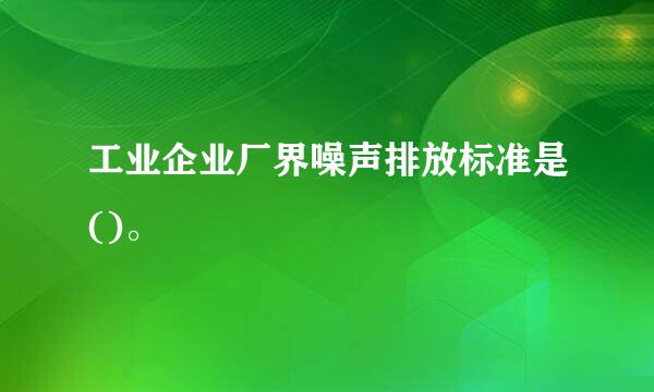 工业企业厂界噪声排放标准是()。