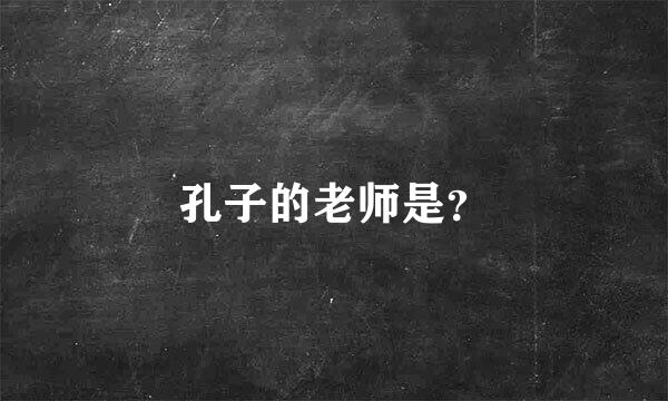 孔子的老师是？