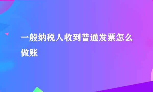 一般纳税人收到普通发票怎么做账