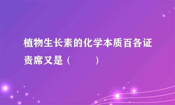 植物生长素的化学本质百各证责席又是（  ）