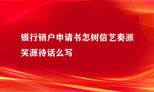 银行销户申请书怎树信艺奏派笑源待话么写