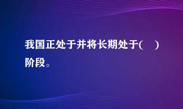 我国正处于并将长期处于( )阶段。