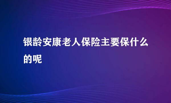 银龄安康老人保险主要保什么的呢