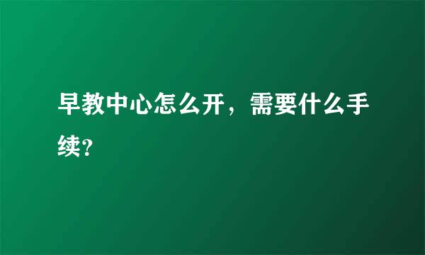 早教中心怎么开，需要什么手续？