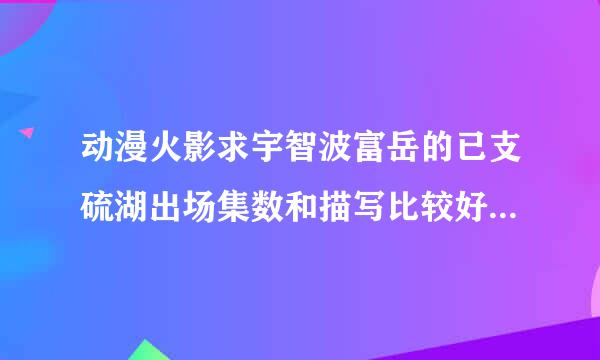 动漫火影求宇智波富岳的已支硫湖出场集数和描写比较好的小说之内的最近要语c他希望大神帮忙