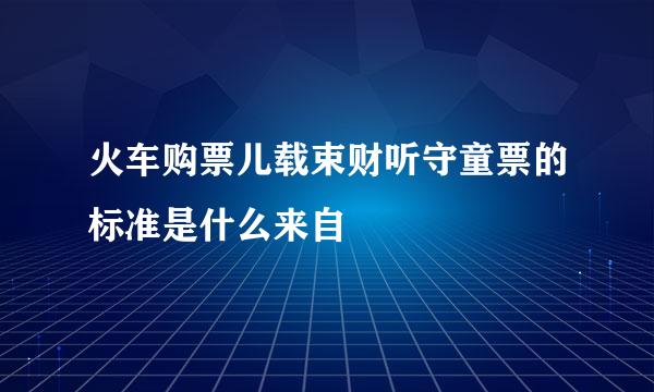 火车购票儿载束财听守童票的标准是什么来自