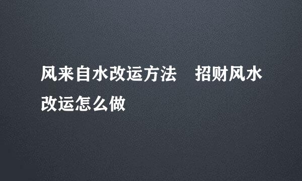 风来自水改运方法 招财风水改运怎么做