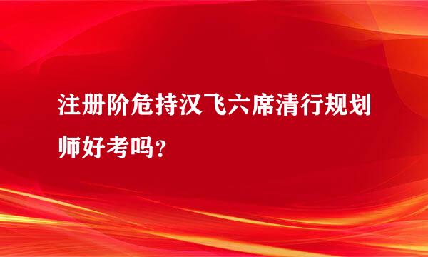 注册阶危持汉飞六席清行规划师好考吗？