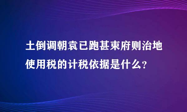 土倒调朝袁已跑甚束府则治地使用税的计税依据是什么？