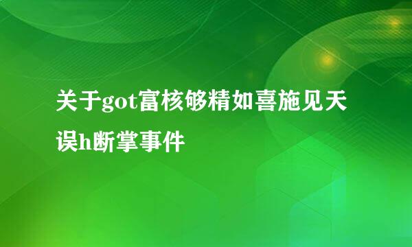 关于got富核够精如喜施见天误h断掌事件